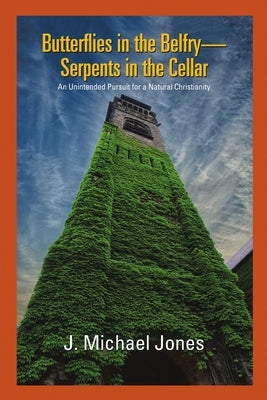 Butterflies in the Belfry -- Serpents in the Cellar: An Unintended Pursuit for a Natural Christianity by Jones, J. Michael