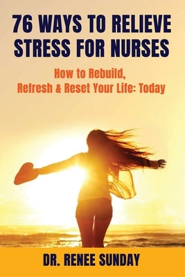 76 Ways to Relieve Stress for Nurses: How to Rebuild, Refresh & Reset Your Life: Today by Sunday, Renee
