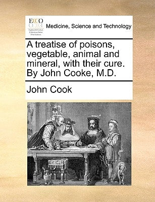 A treatise of poisons, vegetable, animal and mineral, with their cure. By John Cooke, M.D. by Cook, John