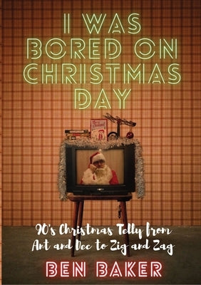 I Was Bored On Christmas Day: 90's Christmas Telly from Ant and Dec to Zig and Zag by Baker, Ben