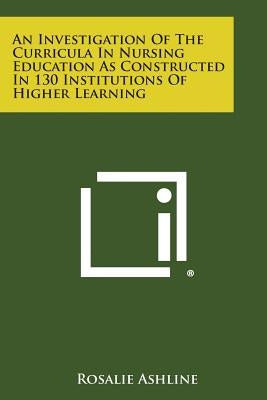 An Investigation of the Curricula in Nursing Education as Constructed in 130 Institutions of Higher Learning by Ashline, Rosalie