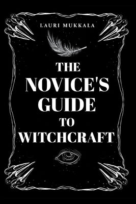 The Novice's Guide to Witchcraft: A Practical Beginner's Path to Discovering Magic, Spellcraft, and Personal Power by Mukkala, Lauri