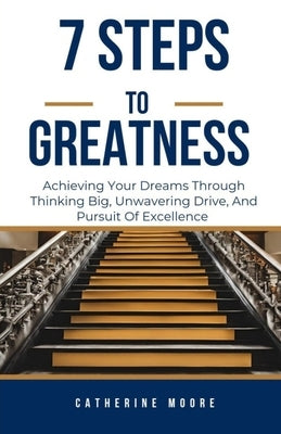 7 Steps to Greatness: Achieving Your Dreams Through Thinking Big, Unwavering Drive, And Pursuit Of Excellence by Moore, Catherine