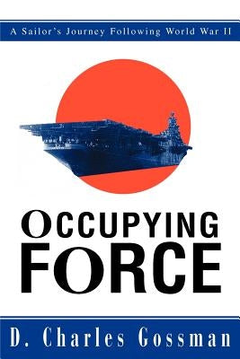 Occupying Force: A Sailor's Journey Following World War II by Gossman, D. Charles