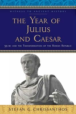 The Year of Julius and Caesar: 59 BC and the Transformation of the Roman Republic by Chrissanthos, Stefan G.