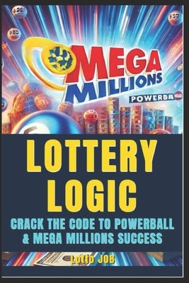 Lottery Logic: Crack the Code to Powerball and Mega Millions Success: Win with Confidence, Strategy, and Smarter Play by Job, Lotto