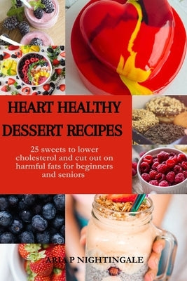 Heart Healthy Dessert Recipes: 25 sweets to lower cholesterol and cut out on harmful fats for beginners and seniors by Nightingale, Aria P.