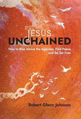 Jesus Unchained: How to Rise Above the Agendas, Find Peace, and Be Set Free by Johnson, Robert Glenn
