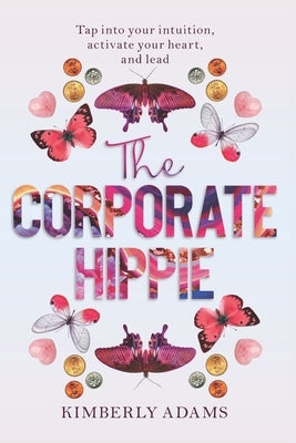 The Corporate Hippie: Tap into your intuition activate your heart and lead by Adams, Kimberly