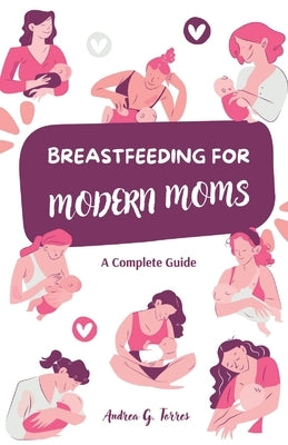 Breastfeeding for Modern Moms: A Complete, Simple, and Updated Guide: Practical Advice, Expert Tips, and Emotional Support to Help You Thrive in Your by G. Torres, Andrea