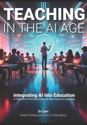 Teaching in the AI Age: Integrating AI into Education - A Teacher's Practical Guide to the Future of Learning by Zam