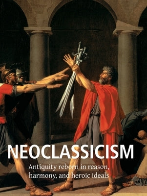 Neoclassicism: Antiquity reborn in reason, harmony, and heroic ideals by Charles, Victoria