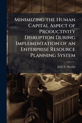 Minimizing the Human Capital Aspect of Productivity Disruption During Implementation of an Enterprise Resource Planning System by Newlin, Julie S.