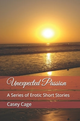 Unexpected Passion: A Series of Erotic Short Stories by Cage, Casey