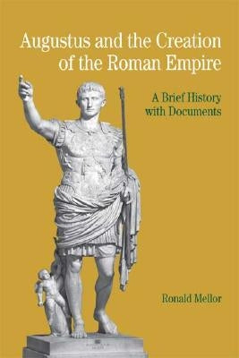 Augustus and the Creation of the Roman Empire: A Brief History with Documents by Mellor, Ronald