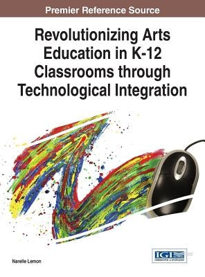 Revolutionizing Arts Education in K-12 Classrooms through Technological Integration by Lemon, Narelle