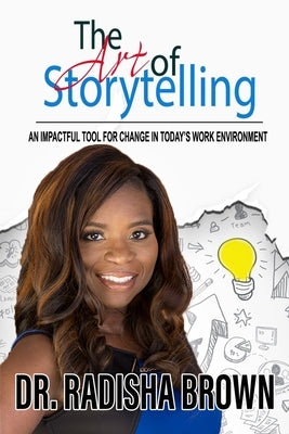 The Art of Storytelling: An Impactful Tool for Change in Today's Work Environment by Brown, Radisha