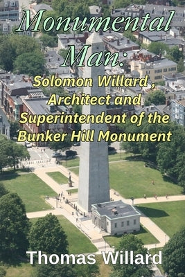 Monumental Man: Solomon Willard, Architect and Superintendent of the Bunker Hill Monument by Willard, Thomas