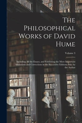 The Philosophical Works of David Hume: Including All the Essays, and Exhibiting the More Important Alterations and Corrections in the Successive Editi by Anonymous
