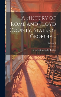 A History of Rome and Floyd County, State of Georgia ..; Volume 1 by Battey, George Magruder