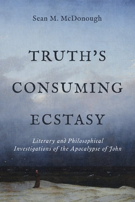 Truth's Consuming Ecstasy: Literary and Philosophical Investigations of the Apocalypse of John by McDonough, Sean M.