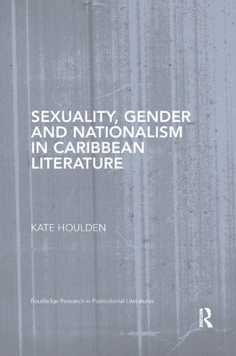 Sexuality, Gender and Nationalism in Caribbean Literature by Houlden, Kate
