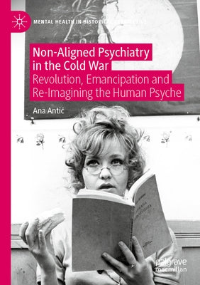 Non-Aligned Psychiatry in the Cold War: Revolution, Emancipation and Re-Imagining the Human Psyche by Antic, Ana