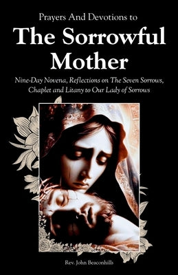 Prayers And Devotions to The Sorrowful Mother: Nine-Day Novena, Reflections on The Seven Sorrows, Chaplet and Litany to Our Lady of Sorrows by Beaconhills, John