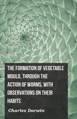 The Formation of Vegetable Mould, Through the Action of Worms, with Observations on Their Habits by Darwin, Charles