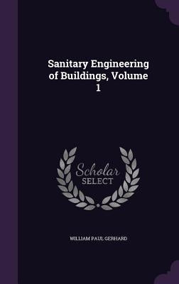 Sanitary Engineering of Buildings, Volume 1 by Gerhard, William Paul