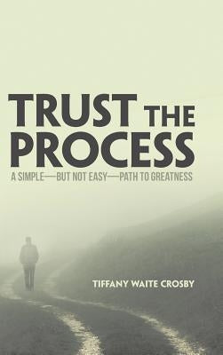 Trust the Process: A Simple-But Not Easy-Path to Greatness by Crosby, Tiffany Waite