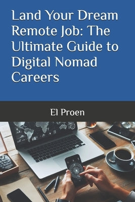 Land Your Dream Remote Job: The Ultimate Guide to Digital Nomad Careers by Proen, El