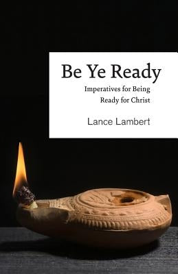 Be Ye Ready: Imperatives for Being Ready for Christ by Lambert, Lance