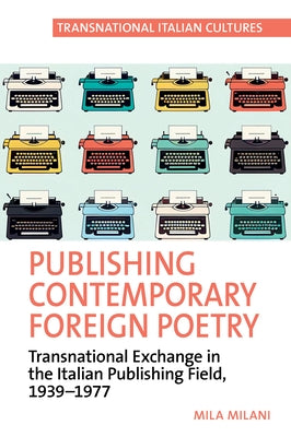 Publishing Contemporary Foreign Poetry: Transnational Exchange in the Italian Publishing Field, 1939-1977 by Milani, Mila