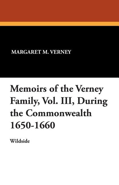 Memoirs of the Verney Family, Vol. III, During the Commonwealth 1650-1660 by Verney, Margaret M.