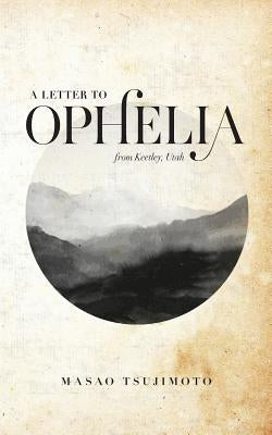 A Letter To Ophelia: From Keetley, Utah by Tsujimoto, Masao