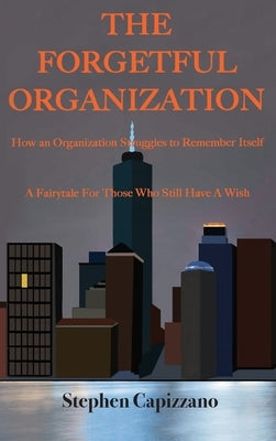 The Forgetful Organization: How an Organization Struggles to Remember Itself. by Capizzano, Stephen