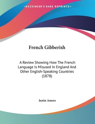 French Gibberish: A Review Showing How The French Language Is Misused In England And Other English-Speaking Countries (1878) by Amero, Justin
