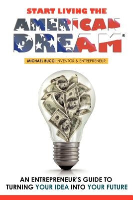 Start Living The American Dream: An Entrepreneur's Guide to Turning Your Idea into Your Future by Bucci, Michael