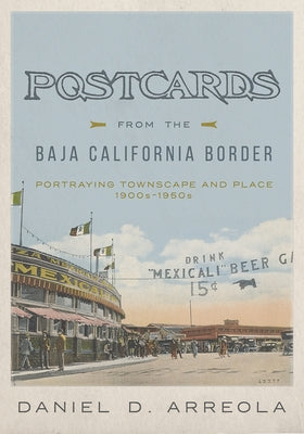 Postcards from the Baja California Border: Portraying Townscape and Place, 1900s-1950s by Arreola, Daniel D.