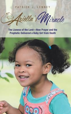 Ariella's Miracle: The Lioness of the Lord-How Prayer and the Prophetic Delivered a Baby Girl from Death by Lenney, Patrick J.