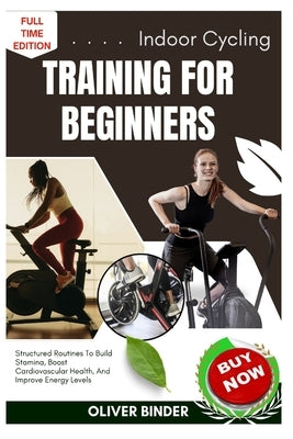 Indoor Cycling Training For Beginners: Structured Routines To Build Stamina, Boost Cardiovascular Health, And Improve Energy Levels by Binder, Oliver