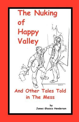 The Nuking of Happy Valley and Other Tales Told in the Mess by Henderson, James Glassco