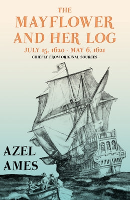 The Mayflower and Her Log - July 15, 1620 - May 6, 1621 - Chiefly from Original Sources: With the Essay 'The Myth of the "Mayflower"' by G. K. Chester by Ames, Azel