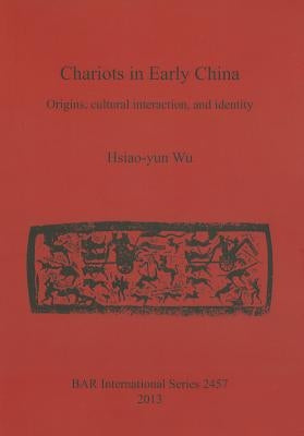 Chariots in Early China: Origins, cultural interaction, and identity by Wu, Hsiao-Yun