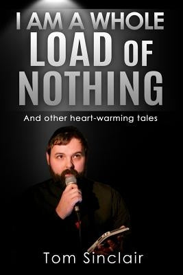 I am a whole load of nothing..and other heart-warming tales by Sinclair, Tom