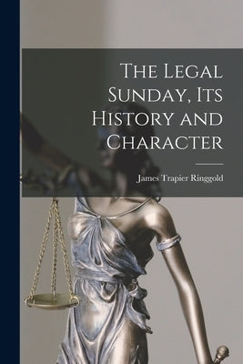 The Legal Sunday, Its History and Character by Ringgold, James Trapier