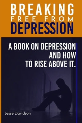 Breaking Free from Depression: A Book On Depression and How To Rise Above it. by Davidson, Jesse