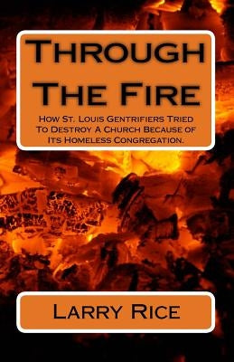 Through The Fire: How St. Louis Gentrifiers Tried To Destroy A Church Because of Its Homeless Congregation. by Rice, Larry