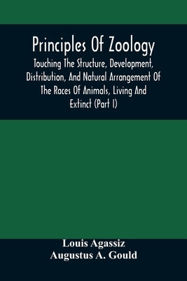 Principles Of Zoology: Touching The Structure, Development, Distribution, And Natural Arrangement Of The Races Of Animals, Living And Extinct by Agassiz, Louis